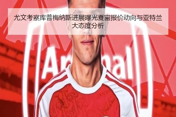 尤文考察库普梅纳斯进展曝光夏窗报价动向与亚特兰大态度分析