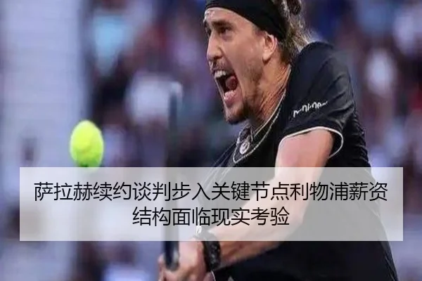 萨拉赫续约谈判步入关键节点利物浦薪资结构面临现实考验