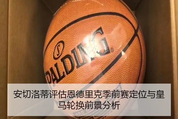 安切洛蒂评估恩德里克季前赛定位与皇马轮换前景分析